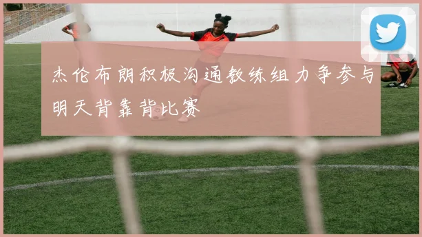 杰伦布朗积极沟通教练组力争参与明天背靠背比赛