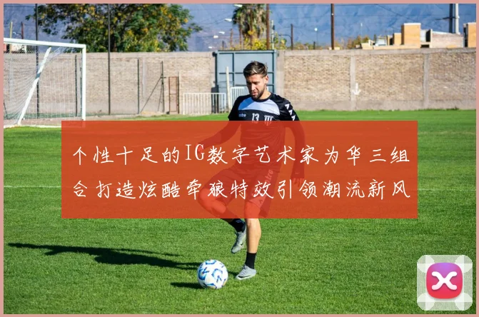 个性十足的IG数字艺术家为华三组合打造炫酷牵狼特效引领潮流新风尚