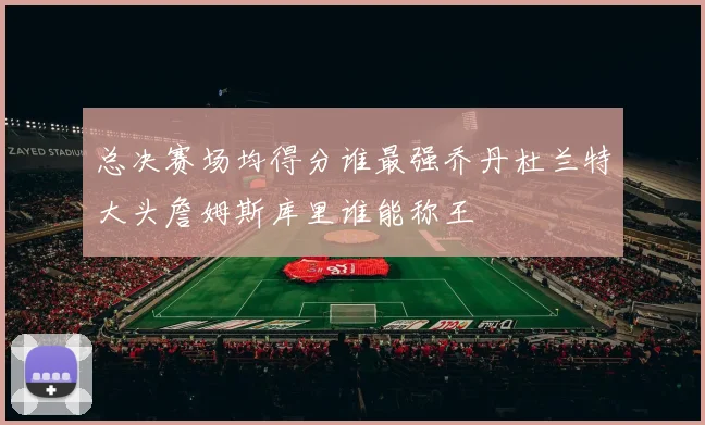 总决赛场均得分谁最强乔丹杜兰特大头詹姆斯库里谁能称王