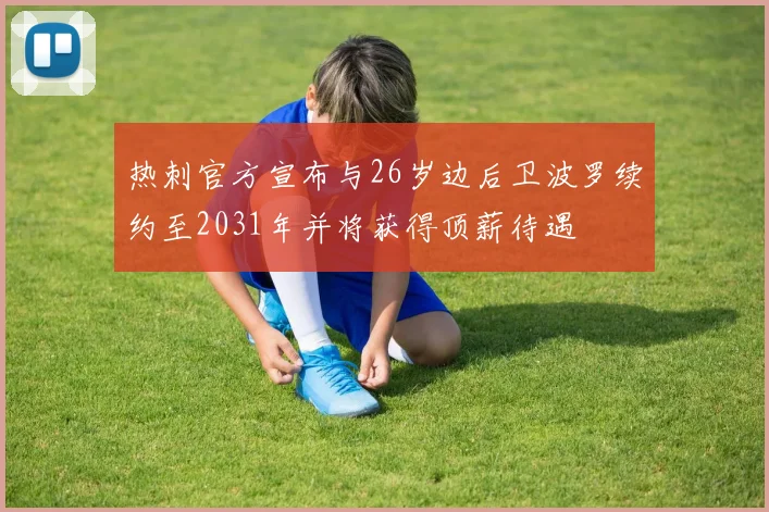 热刺官方宣布与26岁边后卫波罗续约至2031年并将获得顶薪待遇
