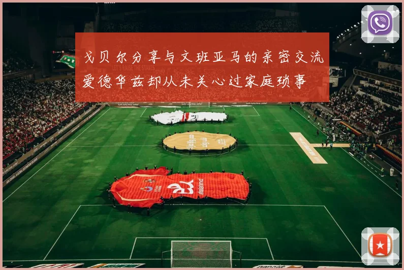 戈贝尔分享与文班亚马的亲密交流爱德华兹却从未关心过家庭琐事
