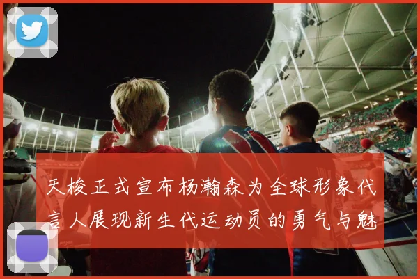 天梭正式宣布杨瀚森为全球形象代言人展现新生代运动员的勇气与魅力