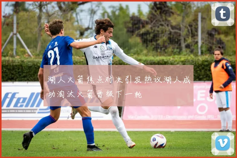 湖人火箭焦点对决引发热议湖人成功淘汰火箭晋级下一轮