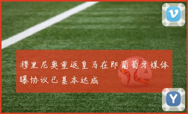 穆里尼奥重返皇马在即葡萄牙媒体曝协议已基本达成