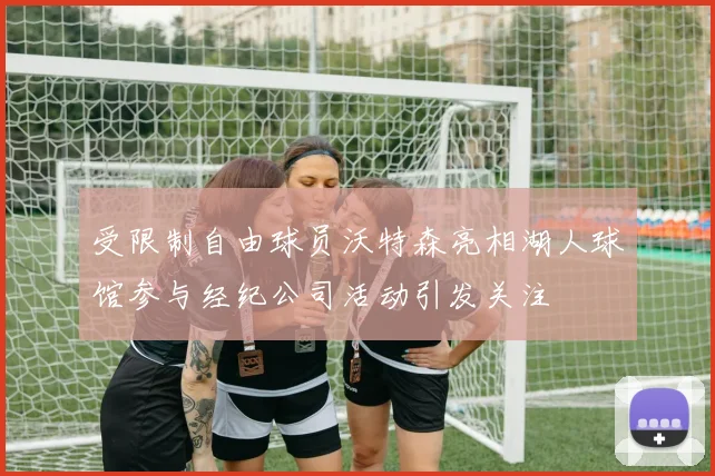 受限制自由球员沃特森亮相湖人球馆参与经纪公司活动引发关注