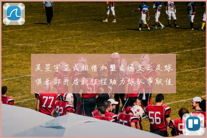 吴星宇正式租借加盟南通支云足球俱乐部开启新征程助力球队争取佳绩