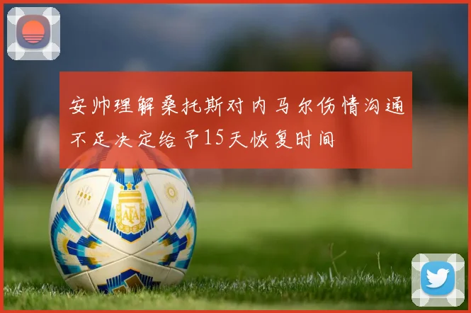 安帅理解桑托斯对内马尔伤情沟通不足决定给予15天恢复时间