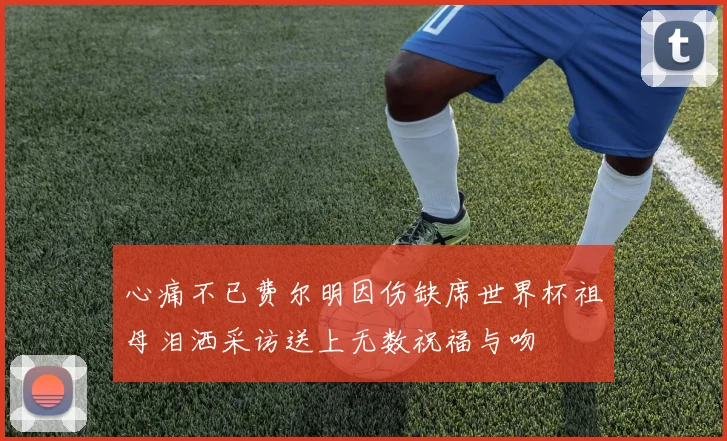 心痛不已费尔明因伤缺席世界杯祖母泪洒采访送上无数祝福与吻