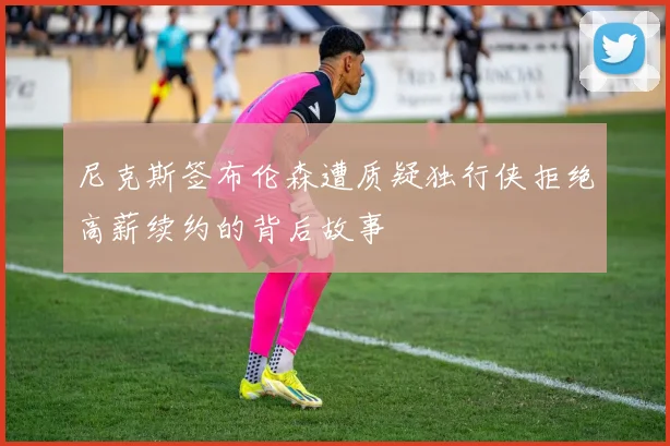 尼克斯签布伦森遭质疑独行侠拒绝高薪续约的背后故事