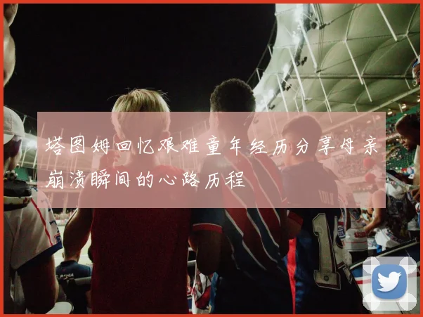 塔图姆回忆艰难童年经历分享母亲崩溃瞬间的心路历程