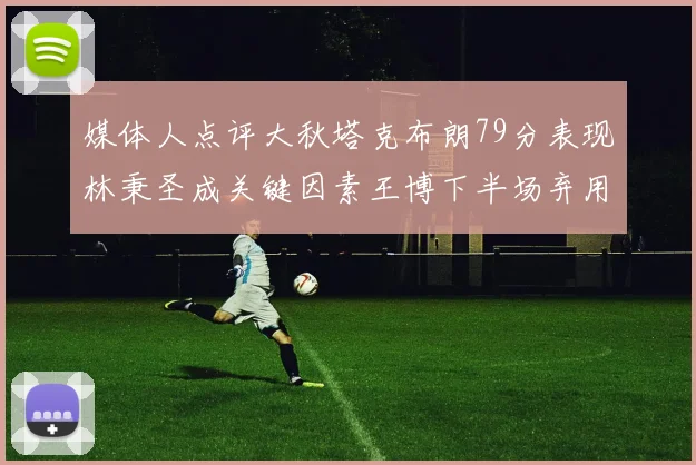 媒体人点评大秋塔克布朗79分表现林秉圣成关键因素王博下半场弃用孙铭徽引发热议