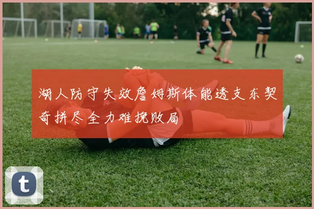 湖人防守失效詹姆斯体能透支东契奇拼尽全力难挽败局